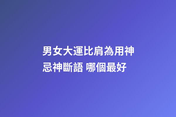 男女大運比肩為用神忌神斷語 哪個最好